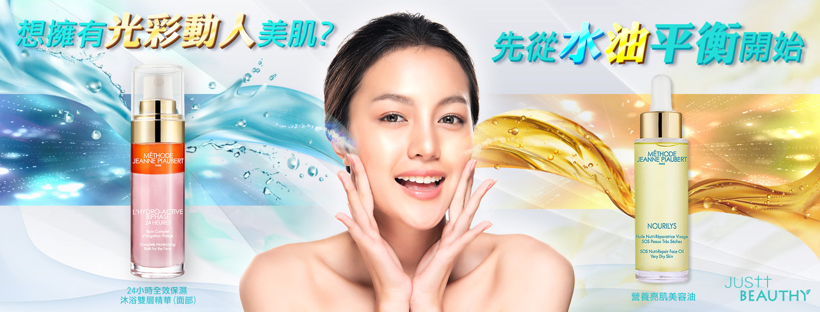 水油平衡Water & Oil Balance JUSTT BEAUTHY 唯美健康 營養美容油 Facial Oil+保濕精華 潔面 Cleansing 水合調理 Hydro-regulating 加強保濕 Intensive moisturizing 強效補水 Hydrating booster 鎖水 Lockinge - banner - 1 Sep 20